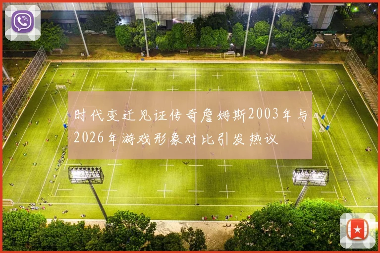时代变迁见证传奇詹姆斯2003年与2026年游戏形象对比引发热议