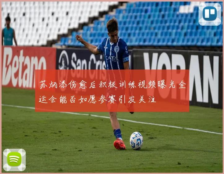 苏炳添伤愈后积极训练视频曝光全运会能否如愿参赛引发关注