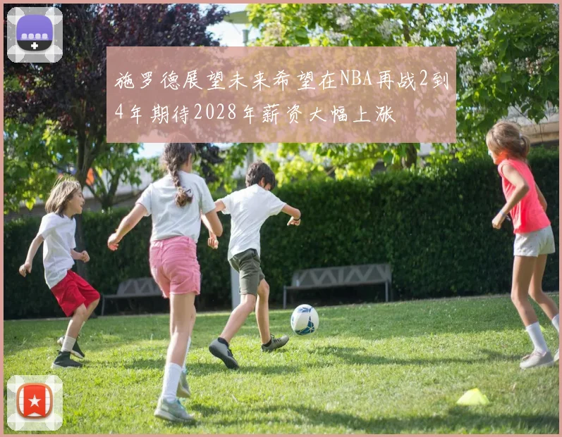 施罗德展望未来希望在NBA再战2到4年期待2028年薪资大幅上涨
