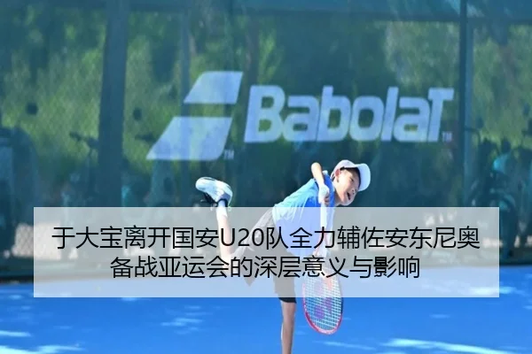 于大宝离开国安U20队全力辅佐安东尼奥备战亚运会的深层意义与影响