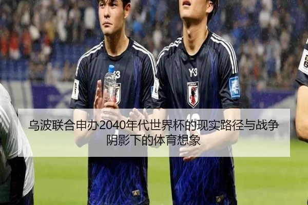 乌波联合申办2040年代世界杯的现实路径与战争阴影下的体育想象