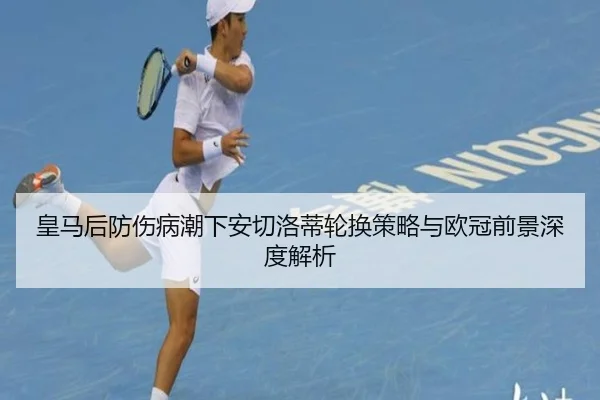 皇马后防伤病潮下安切洛蒂轮换策略与欧冠前景深度解析